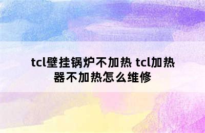 tcl壁挂锅炉不加热 tcl加热器不加热怎么维修